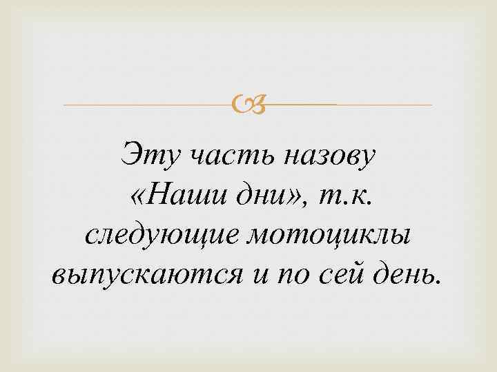  Эту часть назову «Наши дни» , т. к. следующие мотоциклы выпускаются и по
