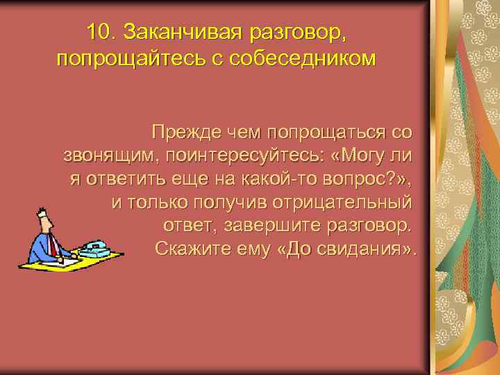 10. Заканчивая разговор, попрощайтесь с собеседником Прежде чем попрощаться со звонящим, поинтересуйтесь: «Могу ли