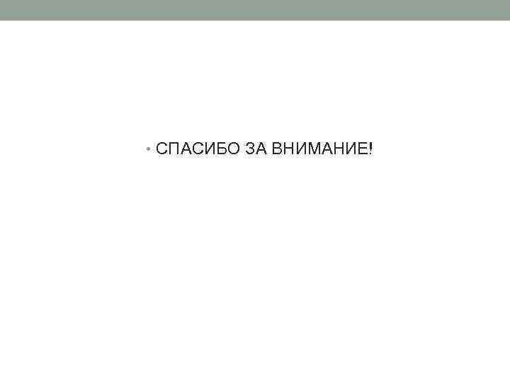  • СПАСИБО ЗА ВНИМАНИЕ! 