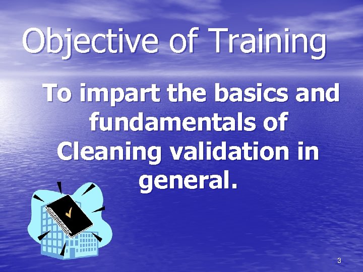 Objective of Training To impart the basics and fundamentals of Cleaning validation in general.