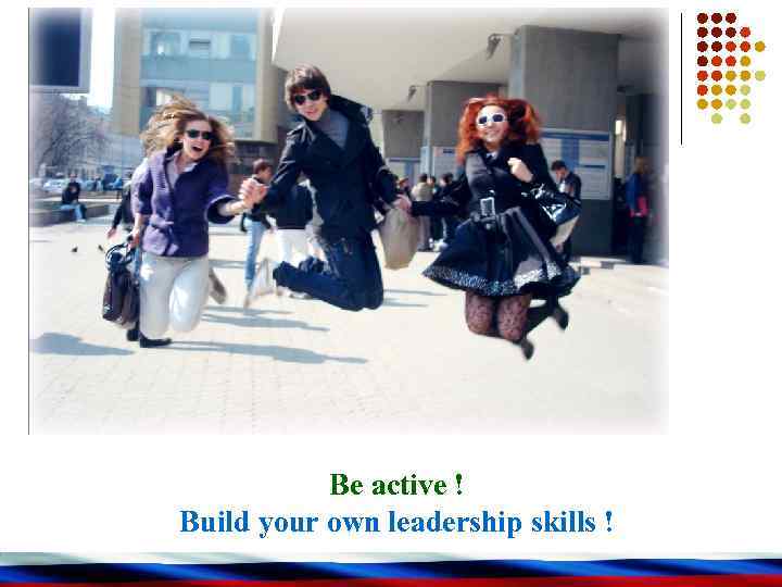 Be active ! Build your own leadership skills ! 