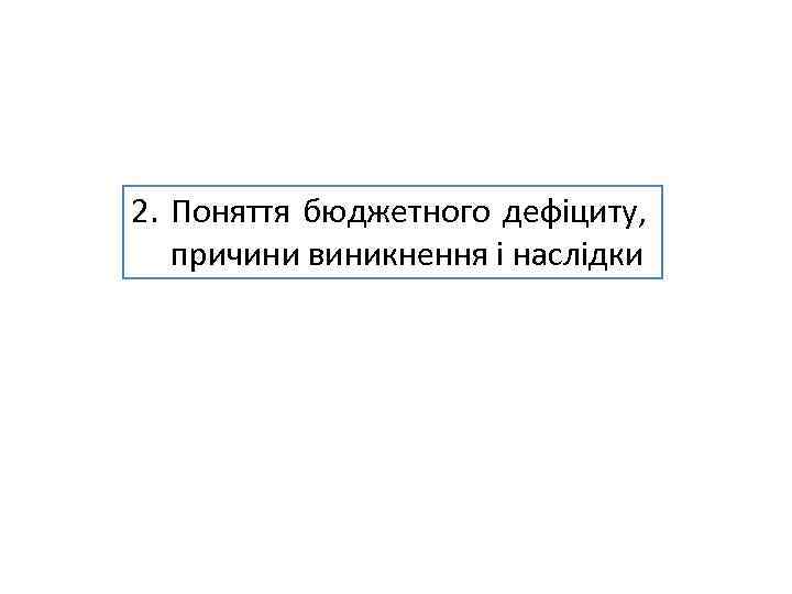 2. Поняття бюджетного дефіциту, причини виникнення і наслідки 