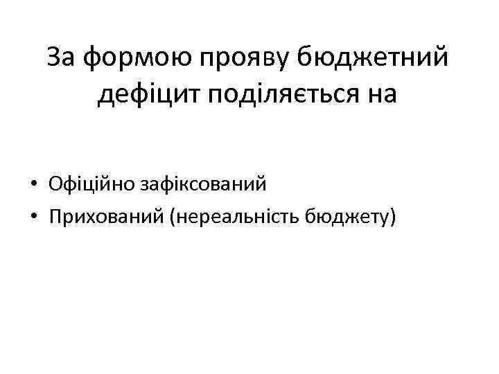 За формою прояву бюджетний дефіцит поділяється на • Офіційно зафіксований • Прихований (нереальність бюджету)