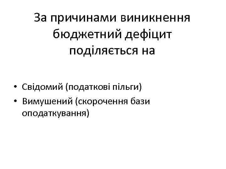 За причинами виникнення бюджетний дефіцит поділяється на • Свідомий (податкові пільги) • Вимушений (скорочення