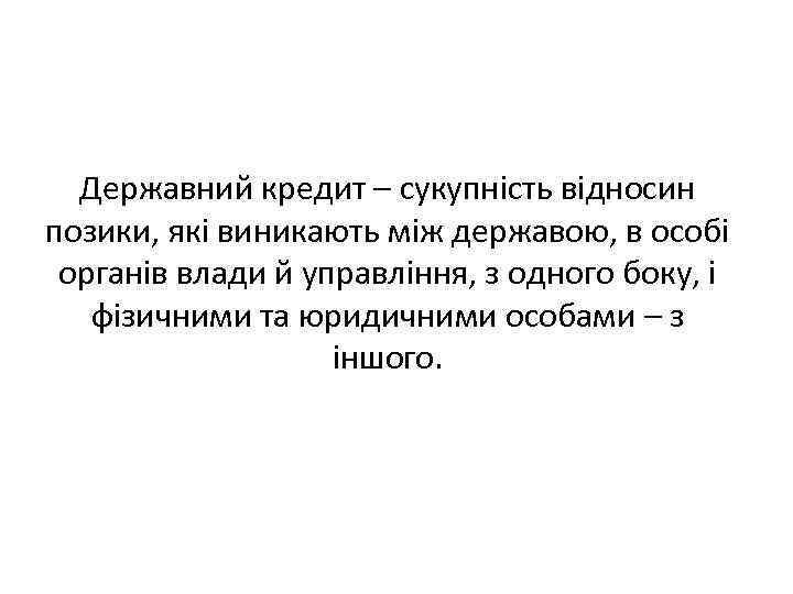 Державний кредит – сукупність відносин позики, які виникають між державою, в особі органів влади