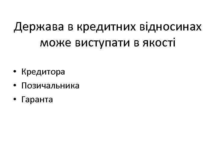 Держава в кредитних відносинах може виступати в якості • Кредитора • Позичальника • Гаранта