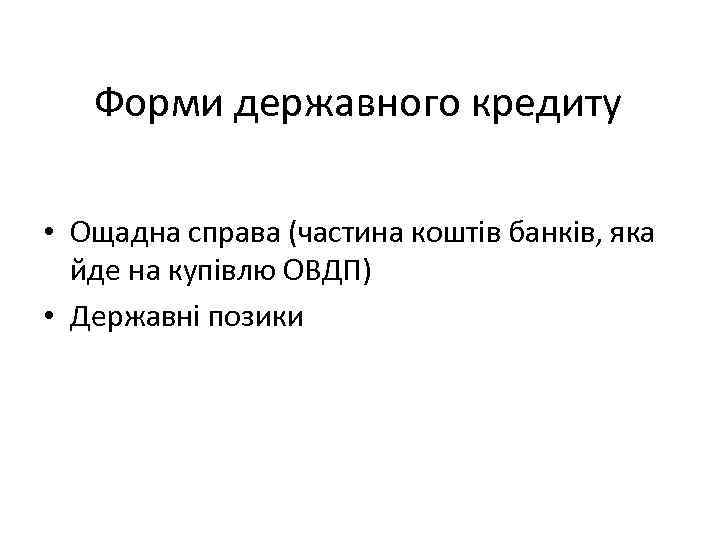 Форми державного кредиту • Ощадна справа (частина коштів банків, яка йде на купівлю ОВДП)