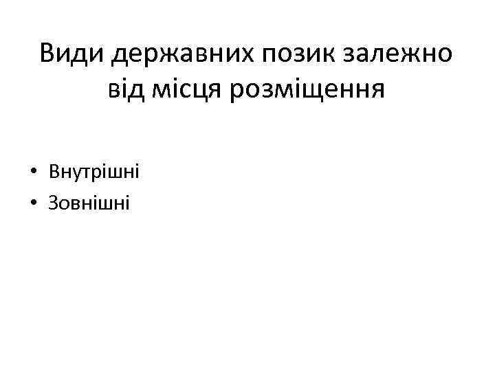 Види державних позик залежно від місця розміщення • Внутрішні • Зовнішні 