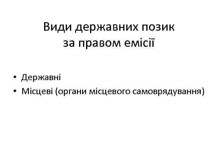 Види державних позик за правом емісії • Державні • Місцеві (органи місцевого самоврядування) 