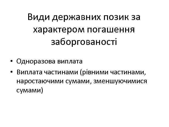 Види державних позик за характером погашення заборгованості • Одноразова виплата • Виплата частинами (рівними