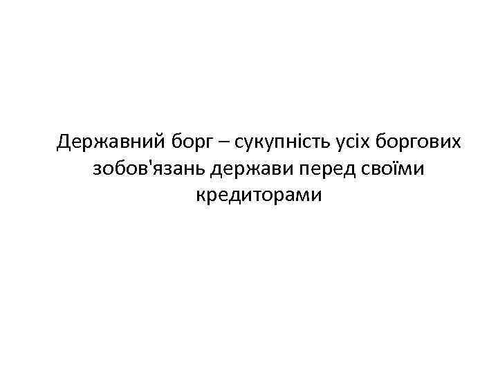 Державний борг – сукупність усіх боргових зобов'язань держави перед своїми кредиторами 