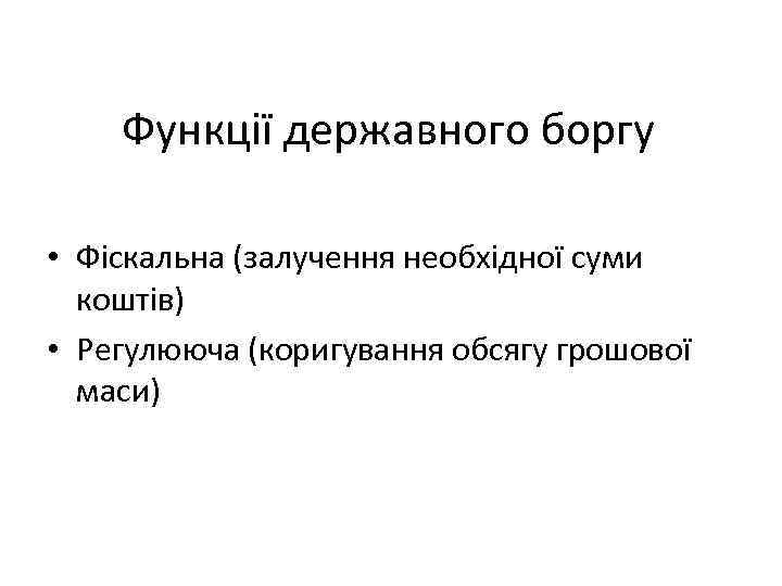 Функції державного боргу • Фіскальна (залучення необхідної суми коштів) • Регулююча (коригування обсягу грошової