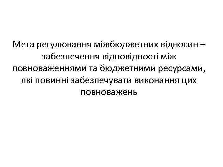 Мета регулювання міжбюджетних відносин – забезпечення відповідності між повноваженнями та бюджетними ресурсами, які повинні