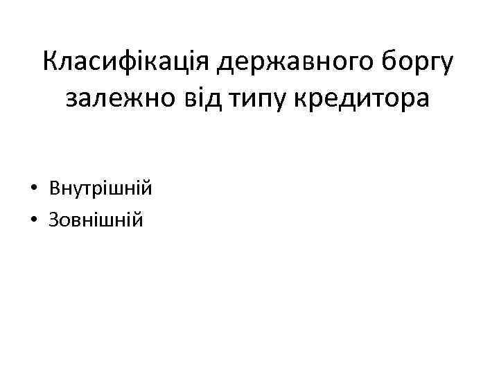 Класифікація державного боргу залежно від типу кредитора • Внутрішній • Зовнішній 