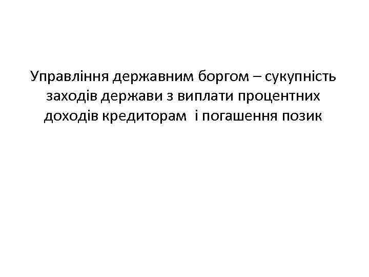 Управління державним боргом – сукупність заходів держави з виплати процентних доходів кредиторам і погашення