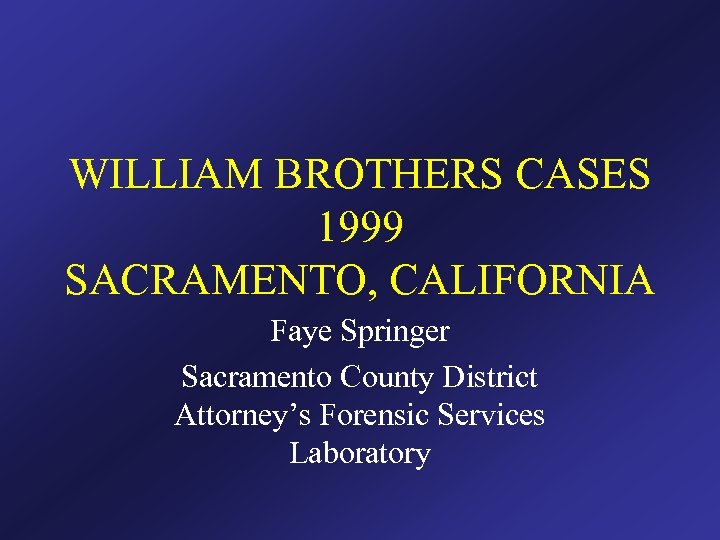 WILLIAM BROTHERS CASES 1999 SACRAMENTO, CALIFORNIA Faye Springer Sacramento County District Attorney’s Forensic Services