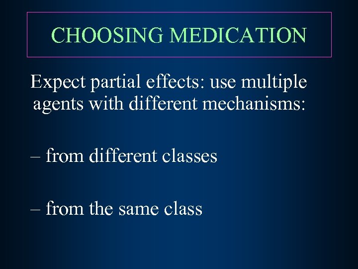 CHOOSING MEDICATION Expect partial effects: use multiple agents with different mechanisms: – from different