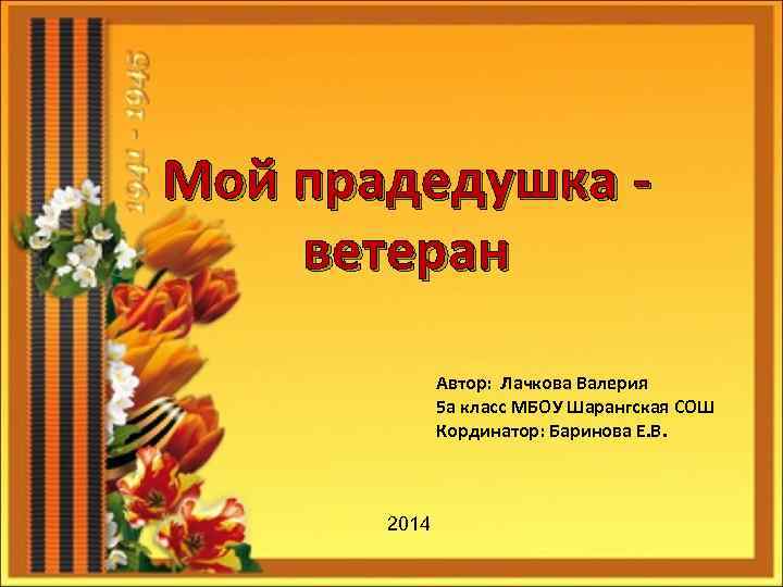 Мой прадедушка ветеран Автор: Лачкова Валерия 5 а класс МБОУ Шарангская СОШ Кординатор: Баринова