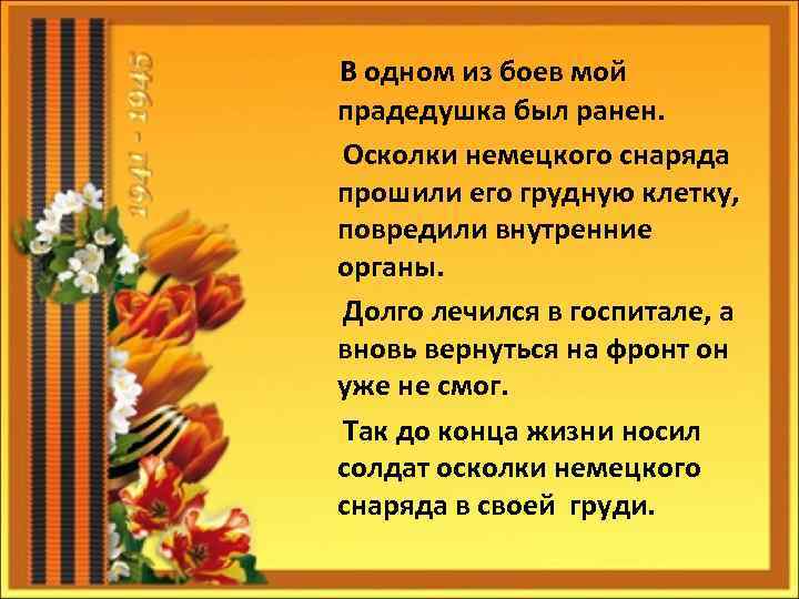 В одном из боев мой прадедушка был ранен. Осколки немецкого снаряда прошили его грудную