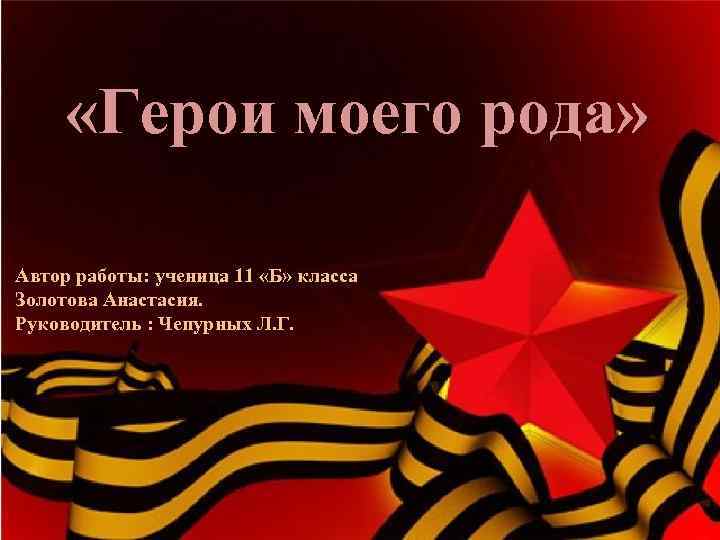  «Герои моего рода» Автор работы: ученица 11 «Б» класса Золотова Анастасия. Руководитель :