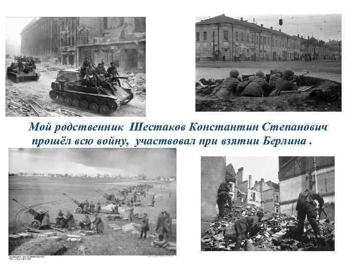 Мой родственник Шестаков Константин Степанович прошёл всю войну, участвовал при взятии Берлина. 