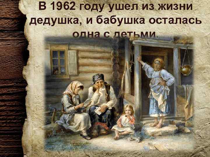 В 1962 году ушел из жизни дедушка, и бабушка осталась одна с детьми. 