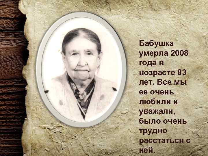 Бабушка умерла 2008 года в возрасте 83 лет. Все мы ее очень любили и