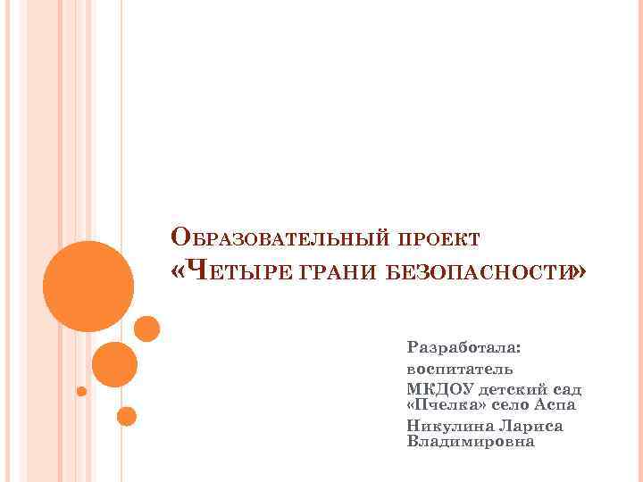 ОБРАЗОВАТЕЛЬНЫЙ ПРОЕКТ «ЧЕТЫРЕ ГРАНИ БЕЗОПАСНОСТИ» Разработала: воспитатель МКДОУ детский сад «Пчелка» село Аспа Никулина