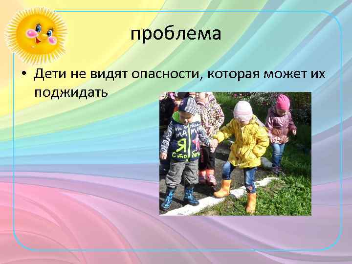 проблема • Дети не видят опасности, которая может их поджидать 