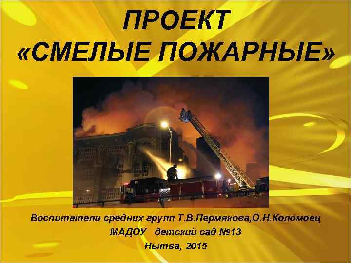 ПРОЕКТ «СМЕЛЫЕ ПОЖАРНЫЕ» Воспитатели средних групп Т. В. Пермякова, О. Н. Коломоец МАДОУ детский