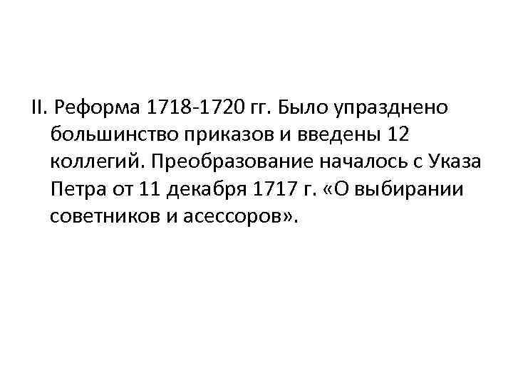 II. Реформа 1718 -1720 гг. Было упразднено большинство приказов и введены 12 коллегий. Преобразование