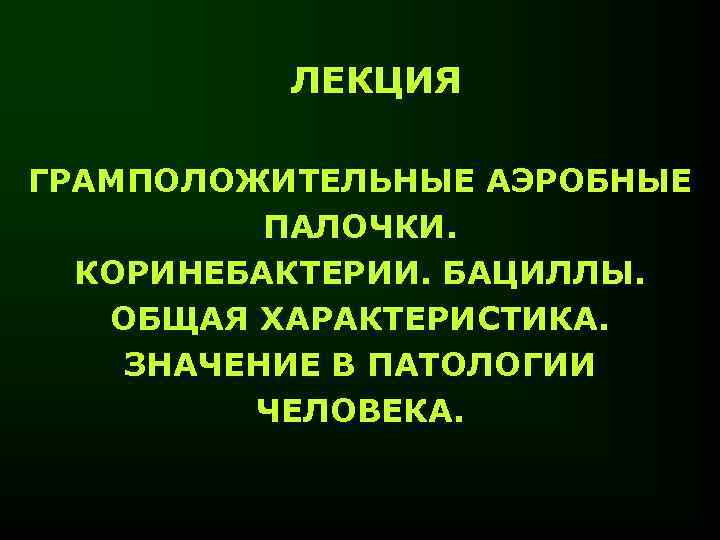 ЛЕКЦИЯ ГРАМПОЛОЖИТЕЛЬНЫЕ АЭРОБНЫЕ ПАЛОЧКИ. КОРИНЕБАКТЕРИИ. БАЦИЛЛЫ. ОБЩАЯ ХАРАКТЕРИСТИКА. ЗНАЧЕНИЕ В ПАТОЛОГИИ ЧЕЛОВЕКА. 