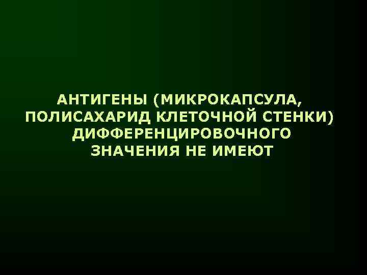 АНТИГЕНЫ (МИКРОКАПСУЛА, ПОЛИСАХАРИД КЛЕТОЧНОЙ СТЕНКИ) ДИФФЕРЕНЦИРОВОЧНОГО ЗНАЧЕНИЯ НЕ ИМЕЮТ 