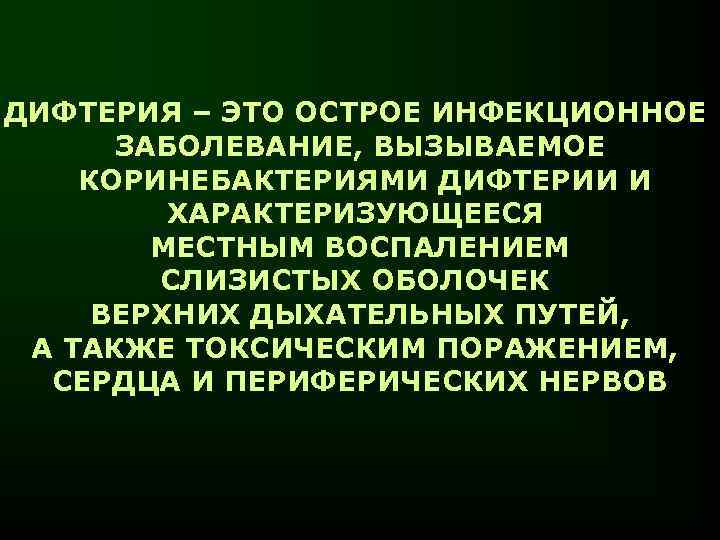 ДИФТЕРИЯ – ЭТО ОСТРОЕ ИНФЕКЦИОННОЕ ЗАБОЛЕВАНИЕ, ВЫЗЫВАЕМОЕ КОРИНЕБАКТЕРИЯМИ ДИФТЕРИИ И ХАРАКТЕРИЗУЮЩЕЕСЯ МЕСТНЫМ ВОСПАЛЕНИЕМ СЛИЗИСТЫХ