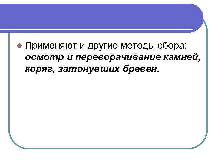 l Применяют и другие методы сбора: осмотр и переворачивание камней, коряг, затонувших бревен. 