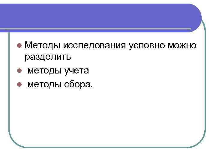 l Методы исследования условно можно разделить l методы учета l методы сбора. 