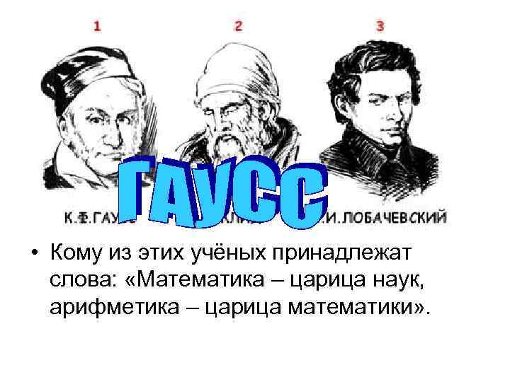  • Кому из этих учёных принадлежат слова: «Математика – царица наук, арифметика –