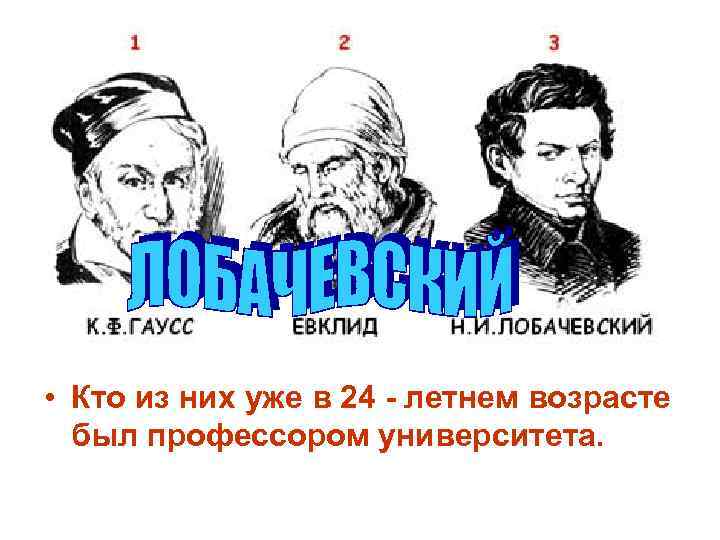  • Кто из них уже в 24 летнем возрасте был профессором университета. 