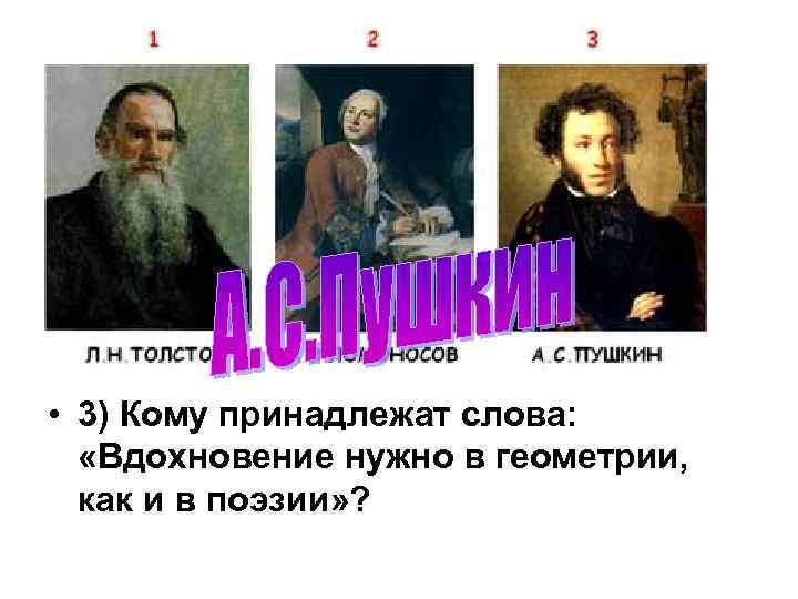  • 3) Кому принадлежат слова: «Вдохновение нужно в геометрии, как и в поэзии»