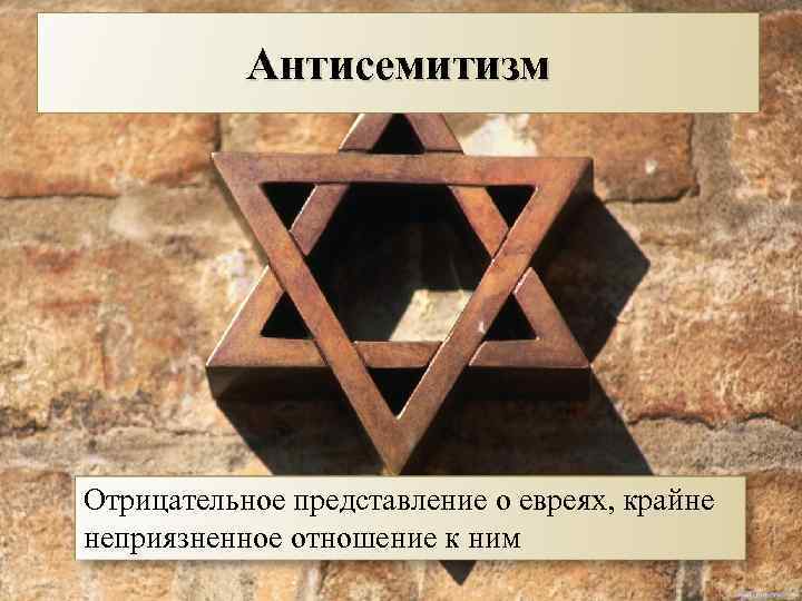 Антисемитизм Отрицательное представление о евреях, крайне неприязненное отношение к ним 