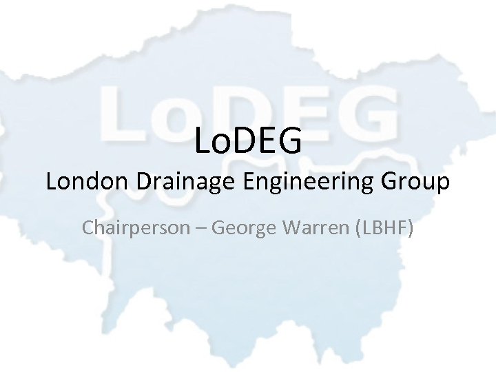 Lo. DEG London Drainage Engineering Group Chairperson – George Warren (LBHF) 