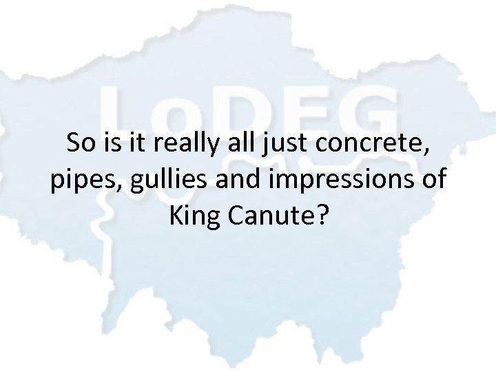 So is it really all just concrete, pipes, gullies and impressions of King Canute?