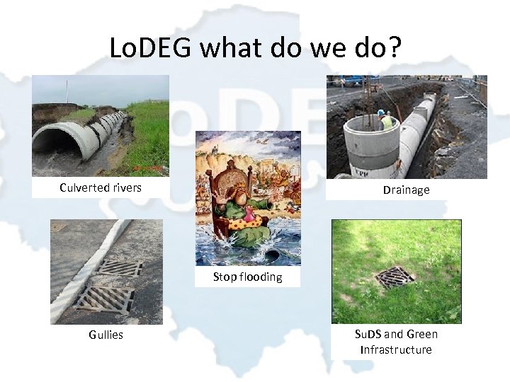 Lo. DEG what do we do? Culverted rivers Drainage Stop flooding Gullies Su. DS
