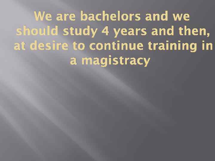 We are bachelors and we should study 4 years and then, at desire to