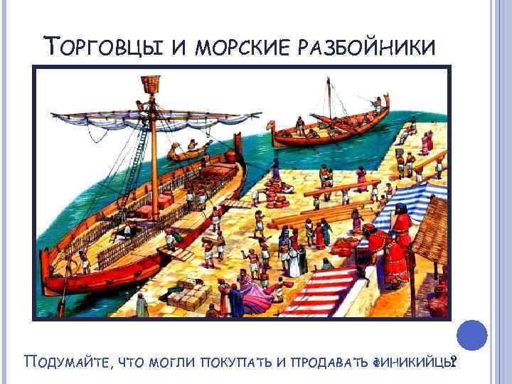 ТОРГОВЦЫ И МОРСКИЕ РАЗБОЙНИКИ ПОДУМАЙТЕ, ЧТО МОГЛИ ПОКУПАТЬ И ПРОДАВАТЬ ФИНИКИЙЦЫ ? 