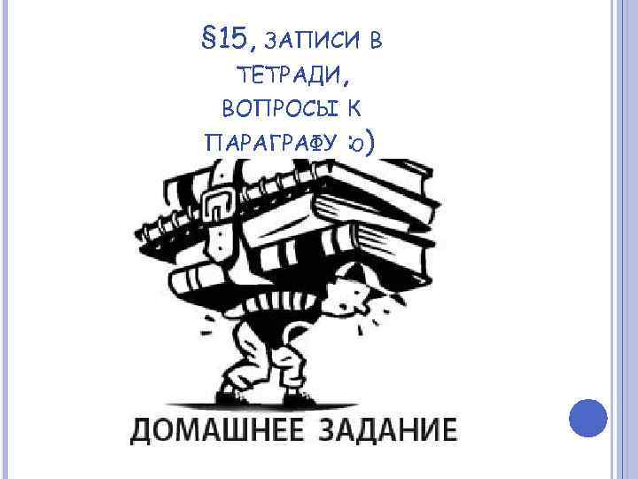 § 15, ЗАПИСИ В ТЕТРАДИ, ВОПРОСЫ К ПАРАГРАФУ : О) 