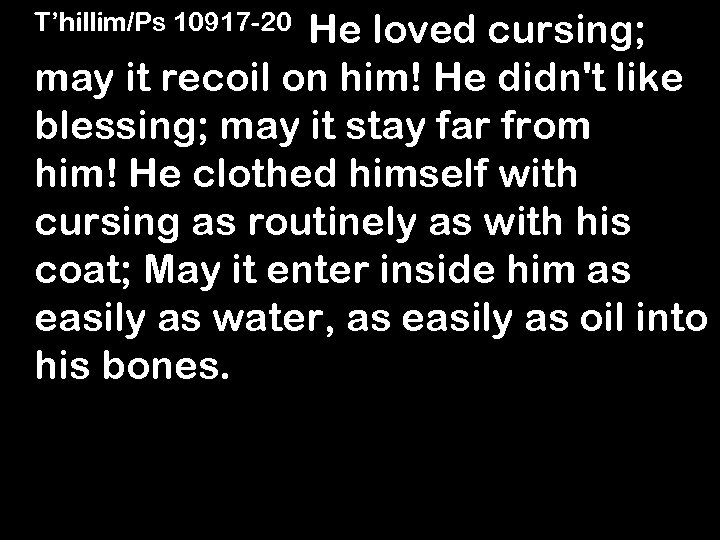 He loved cursing; may it recoil on him! He didn't like blessing; may it