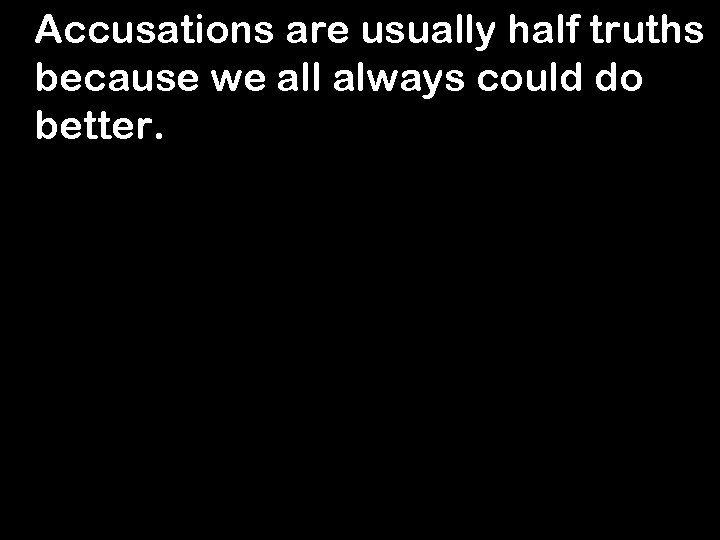 Accusations are usually half truths because we all always could do better. 