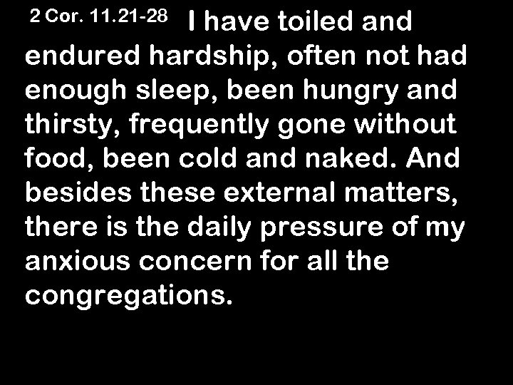 2 Cor. 11. 21 -28 I have toiled and endured hardship, often not had