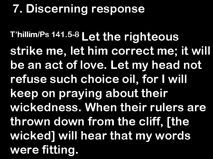 7. Discerning response T’hillim/Ps 141. 5 -8 Let the righteous strike me, let him